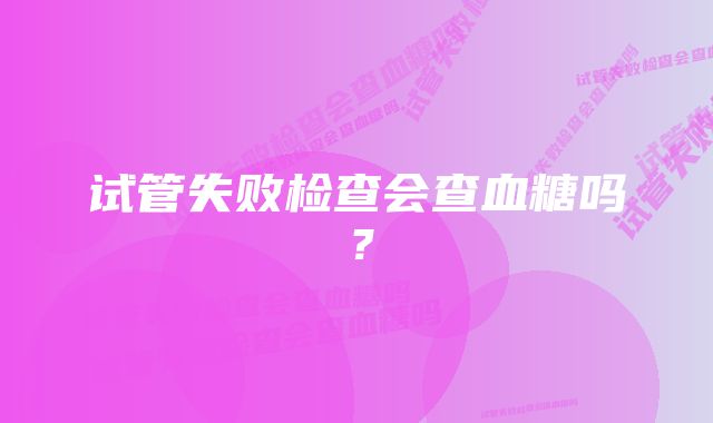 试管失败检查会查血糖吗?