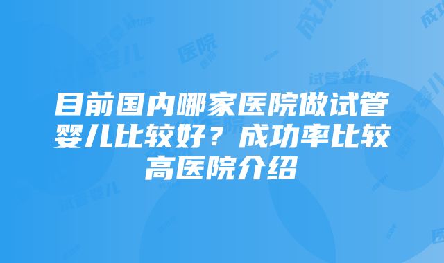目前国内哪家医院做试管婴儿比较好?成功率比较高医院介绍