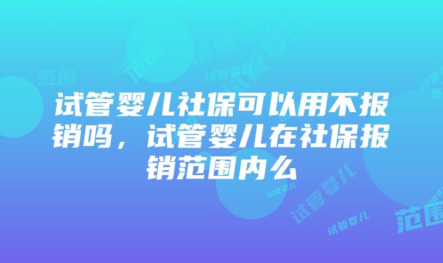 试管婴儿社保可以用不报销吗,试管婴儿在社保报销范围内么