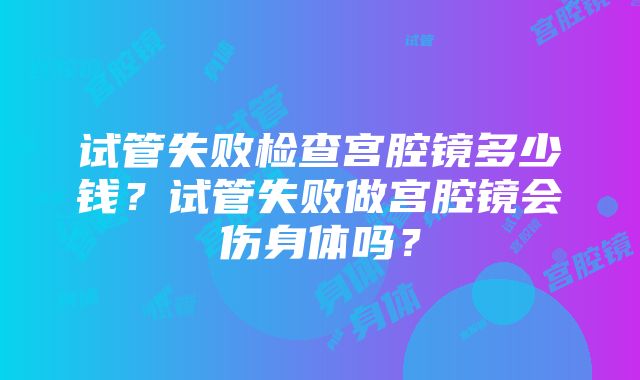 试管失败检查宫腔镜多少钱?试管失败做宫腔镜会伤身体吗?