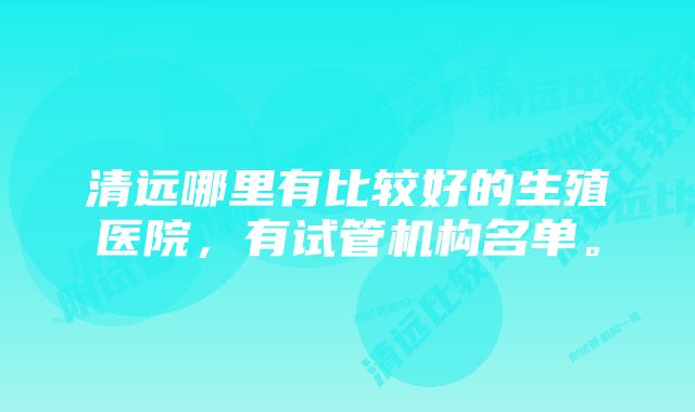 清远哪里有比较好的生殖医院,有试管机构名单。