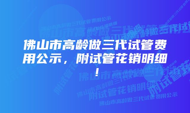 佛山市高龄做三代试管费用公示,附试管花销明细!