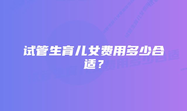 试管生育儿女费用多少合适?