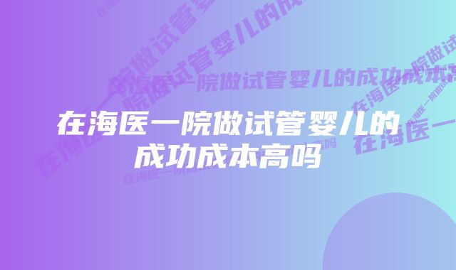 在海医一院做试管婴儿的成功成本高吗