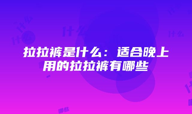 拉拉裤是什么:适合晚上用的拉拉裤有哪些