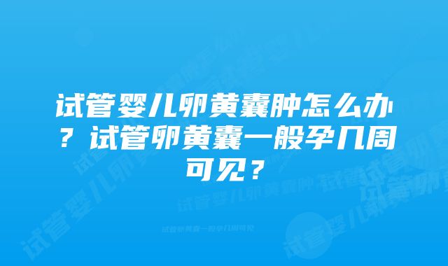 试管婴儿卵黄囊肿怎么办?试管卵黄囊一般孕几周可见?