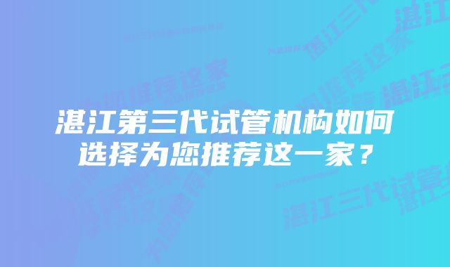 湛江第三代试管机构如何选择为您推荐这一家?