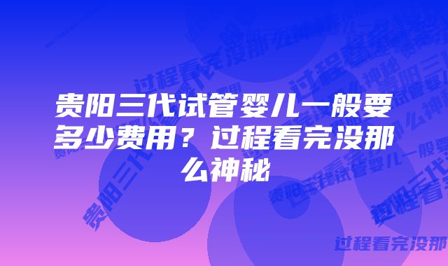 贵阳三代试管婴儿一般要多少费用?过程看完没那么神秘