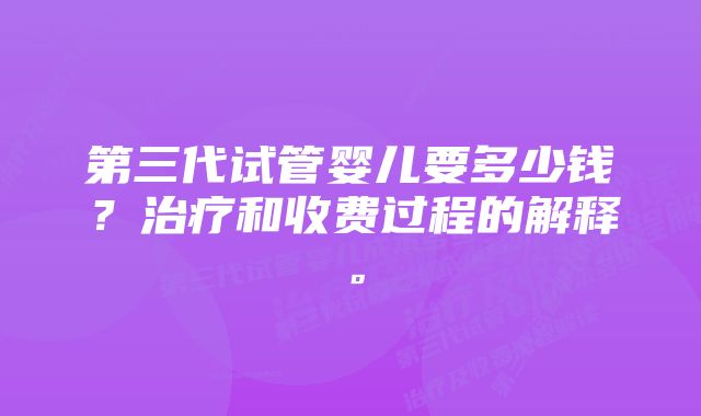 第三代试管婴儿要多少钱?治疗和收费过程的解释。