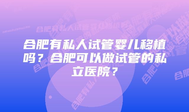 合肥有私人试管婴儿移植吗?合肥可以做试管的私立医院?