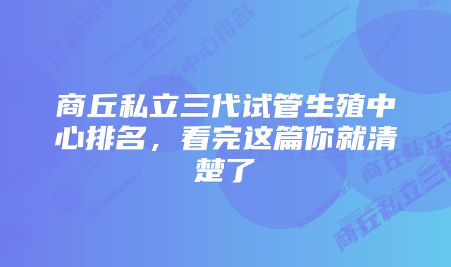 商丘私立三代试管生殖中心排名,看完这篇你就清楚了