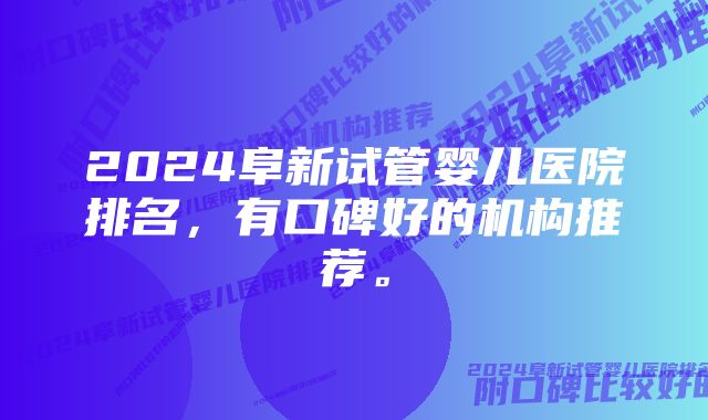 2024阜新试管婴儿医院排名,有口碑好的机构推荐。