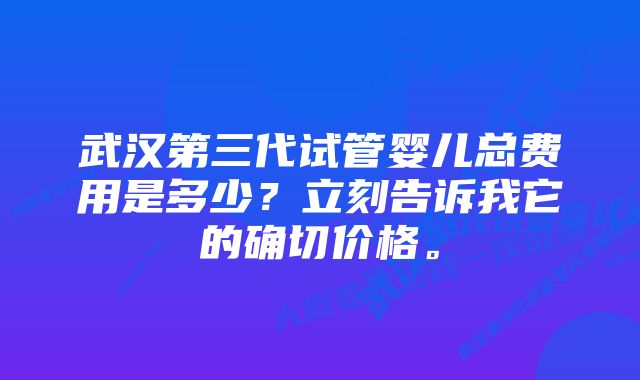 武汉第三代试管婴儿总费用是多少?立刻告诉我它的确切价格。