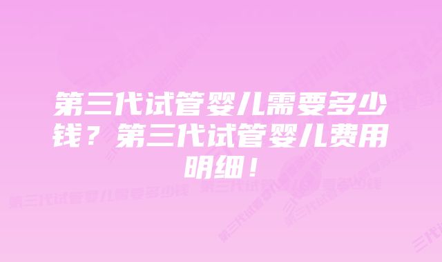 第三代试管婴儿需要多少钱?第三代试管婴儿费用明细!