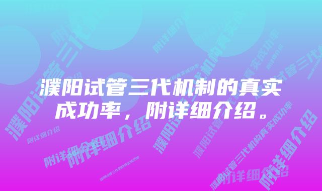 濮阳试管三代机制的真实成功率,附详细介绍。