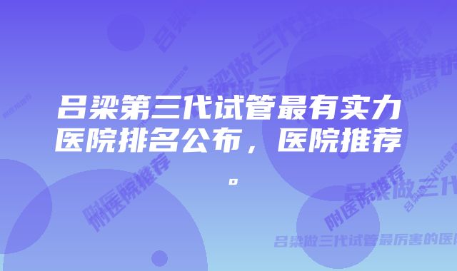吕梁第三代试管最有实力医院排名公布,医院推荐。