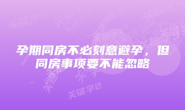 孕期同房不必刻意避孕,但同房事项要不能忽略
