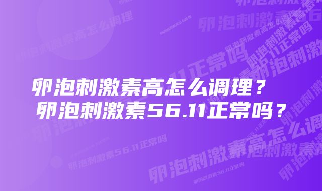 卵泡刺激素高怎么调理? 卵泡刺激素56.11正常吗?
