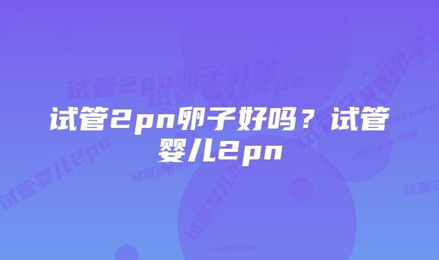 试管2pn卵子好吗?试管婴儿2pn