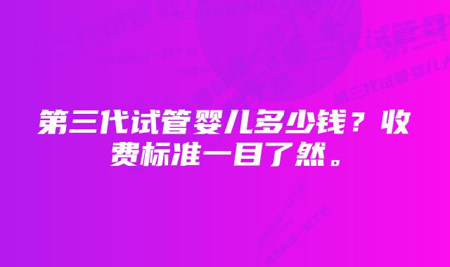 第三代试管婴儿多少钱?收费标准一目了然。