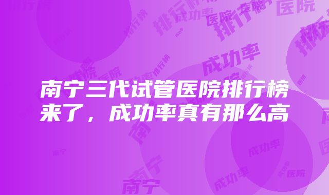 南宁三代试管医院排行榜来了,成功率真有那么高