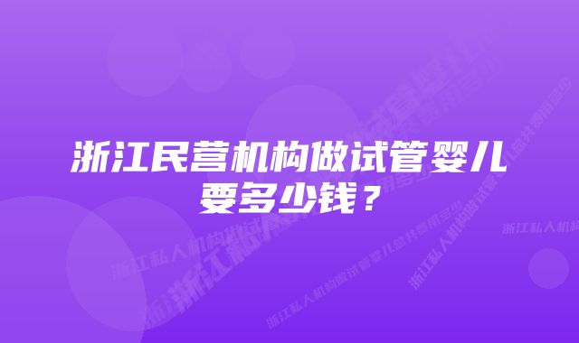 浙江民营机构做试管婴儿要多少钱?