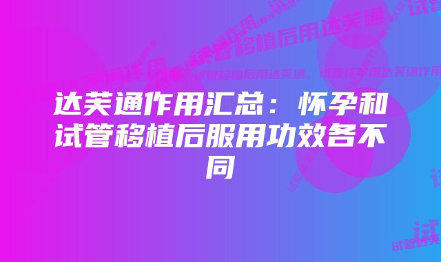 达芙通作用汇总:怀孕和试管移植后服用功效各不同