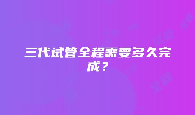 三代试管全程需要多久完成?
