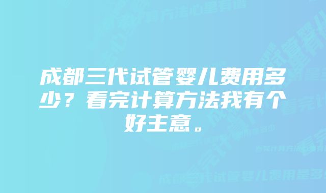 成都三代试管婴儿费用多少?看完计算方法我有个好主意。