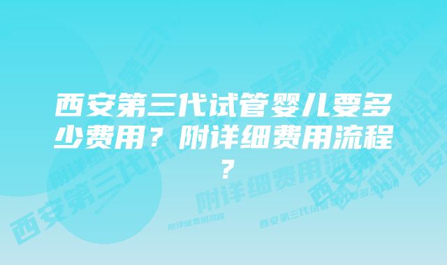 西安第三代试管婴儿要多少费用?附详细费用流程?
