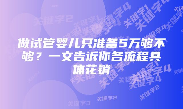 做试管婴儿只准备5万够不够?一文告诉你各流程具体花销