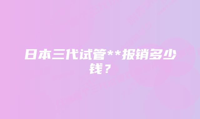 日本三代试管**报销多少钱?