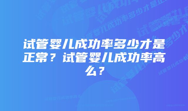 试管婴儿成功率多少才是正常?试管婴儿成功率高么?