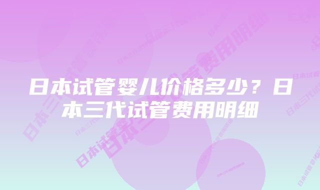 日本试管婴儿价格多少?日本三代试管费用明细