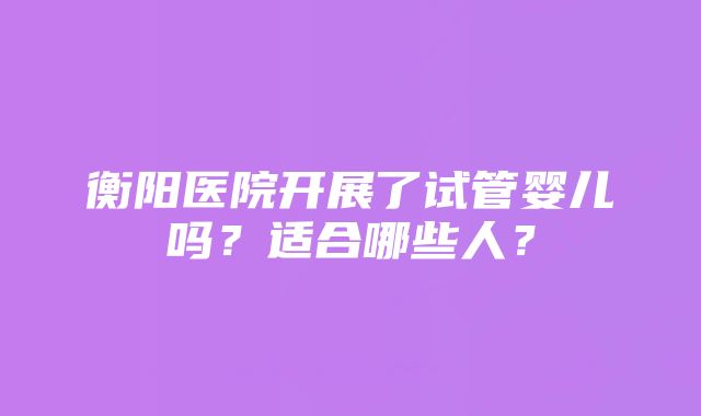 衡阳医院开展了试管婴儿吗?适合哪些人?