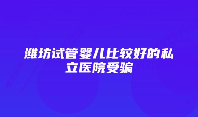 潍坊试管婴儿比较好的私立医院受骗