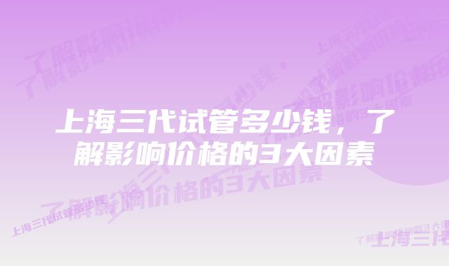 上海三代试管多少钱,了解影响价格的3大因素