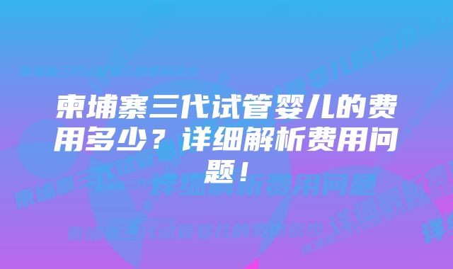 柬埔寨三代试管婴儿的费用多少?详细解析费用问题!