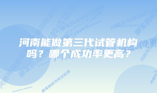 河南能做第三代试管机构吗?哪个成功率更高?