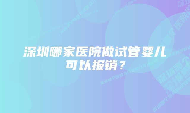 深圳哪家医院做试管婴儿可以报销?