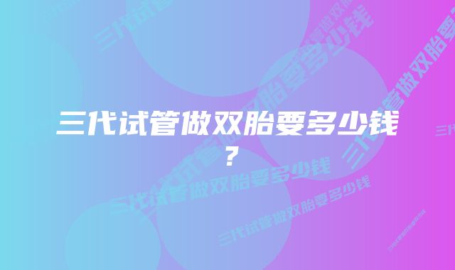 三代试管做双胎要多少钱?
