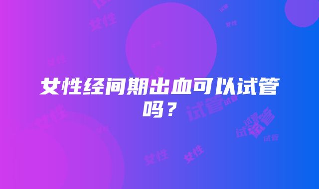 女性经间期出血可以试管吗?