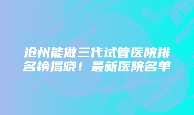 沧州能做三代试管医院排名榜揭晓!最新医院名单