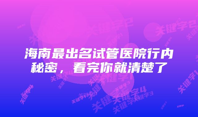 海南最出名试管医院行内秘密,看完你就清楚了