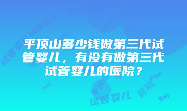 平顶山多少钱做第三代试管婴儿,有没有做第三代试管婴儿的医院?