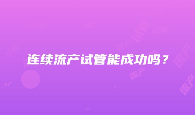 连续流产试管能成功吗?