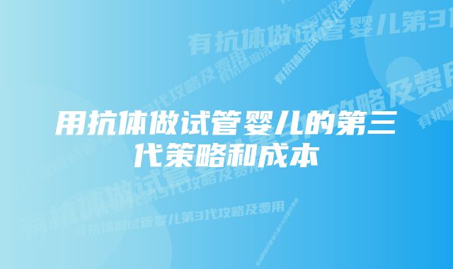 用抗体做试管婴儿的第三代策略和成本