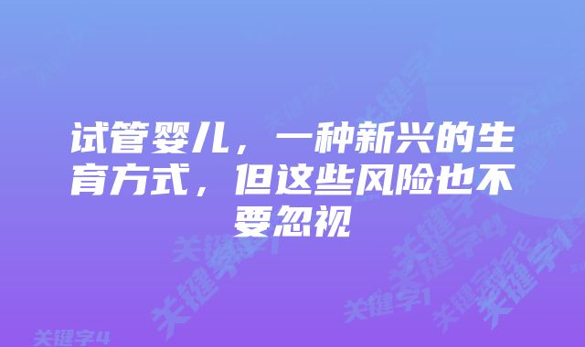 试管婴儿,一种新兴的生育方式,但这些风险也不要忽视