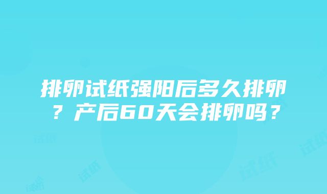 排卵试纸强阳后多久排卵?产后60天会排卵吗?