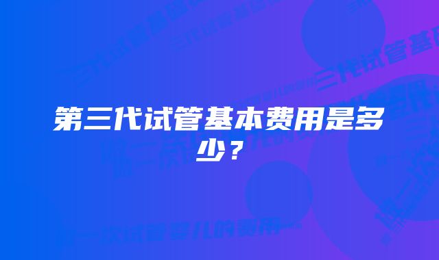 第三代试管基本费用是多少?